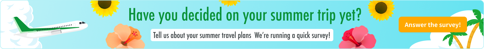 Have you decided on your summer trip yet? Tell us about your summer travel plans We're running a quick survey! Answer the survey! Banner